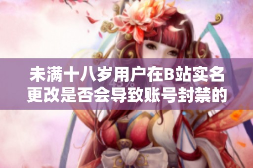 未满十八岁用户在B站实名更改是否会导致账号封禁的问题解析