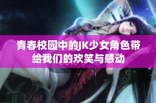 青春校园中的JK少女角色带给我们的欢笑与感动