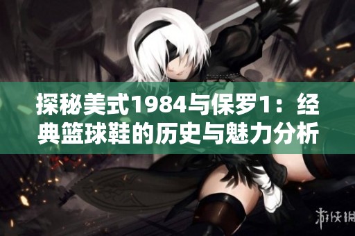 探秘美式1984与保罗1：经典篮球鞋的历史与魅力分析