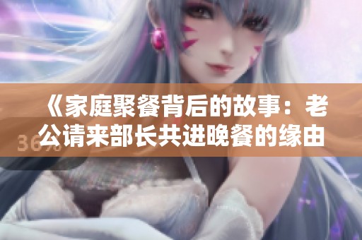 《家庭聚餐背后的故事：老公请来部长共进晚餐的缘由》