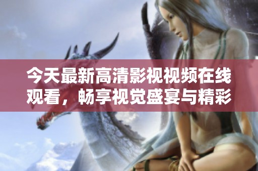 今天最新高清影视视频在线观看，畅享视觉盛宴与精彩内容