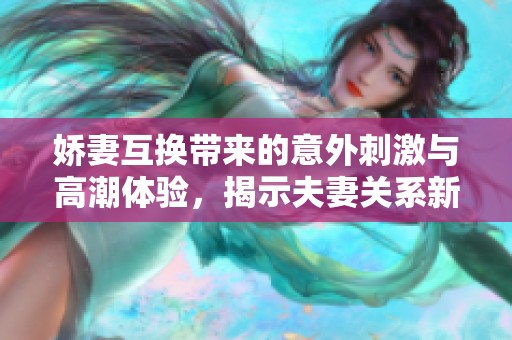 娇妻互换带来的意外刺激与高潮体验，揭示夫妻关系新挑战