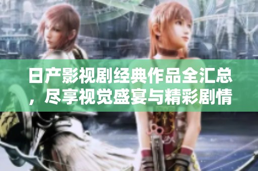 日产影视剧经典作品全汇总，尽享视觉盛宴与精彩剧情