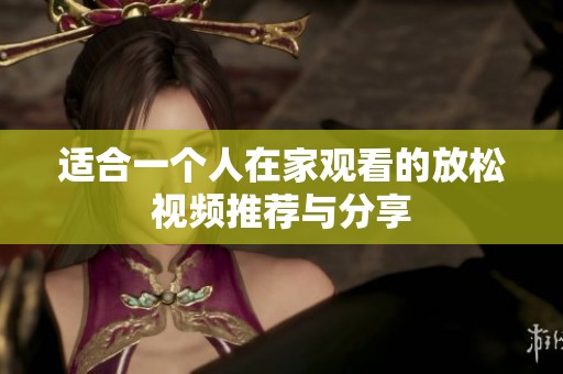 适合一个人在家观看的放松视频推荐与分享