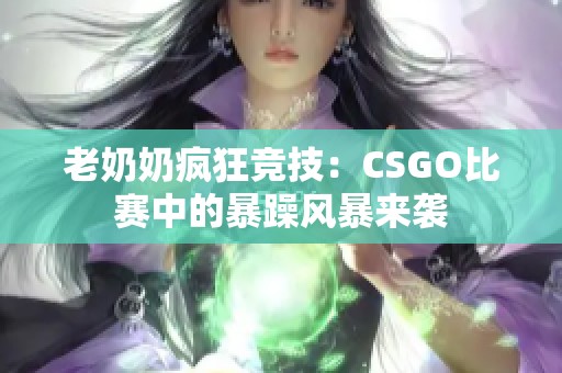 老奶奶疯狂竞技：CSGO比赛中的暴躁风暴来袭