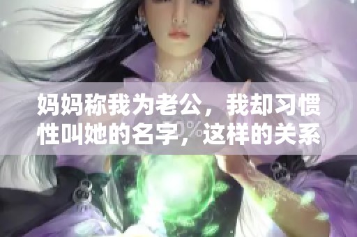 妈妈称我为老公，我却习惯性叫她的名字，这样的关系有何深意