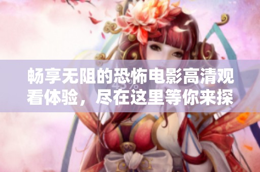 畅享无阻的恐怖电影高清观看体验，尽在这里等你来探险