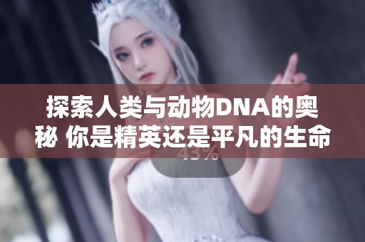 探索人类与动物DNA的奥秘 你是精英还是平凡的生命体现