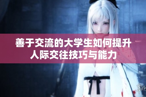善于交流的大学生如何提升人际交往技巧与能力