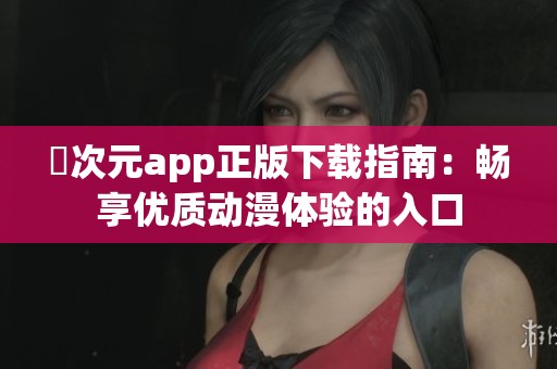 囧次元app正版下载指南：畅享优质动漫体验的入口
