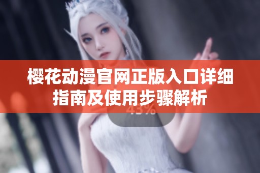 樱花动漫官网正版入口详细指南及使用步骤解析
