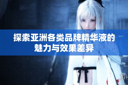 探索亚洲各类品牌精华液的魅力与效果差异