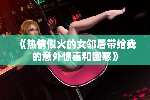 《热情似火的女邻居带给我的意外惊喜和困惑》