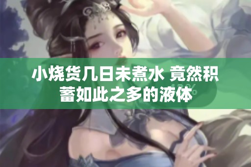 小烧货几日未煮水 竟然积蓄如此之多的液体