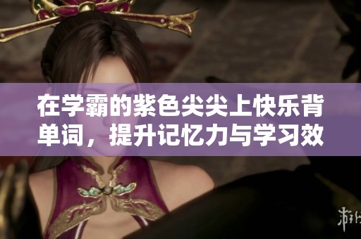 在学霸的紫色尖尖上快乐背单词，提升记忆力与学习效率