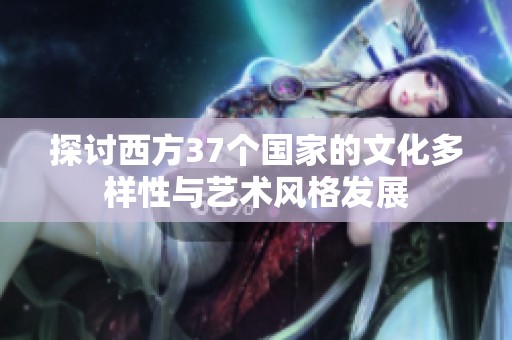 探讨西方37个国家的文化多样性与艺术风格发展
