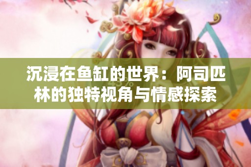沉浸在鱼缸的世界：阿司匹林的独特视角与情感探索
