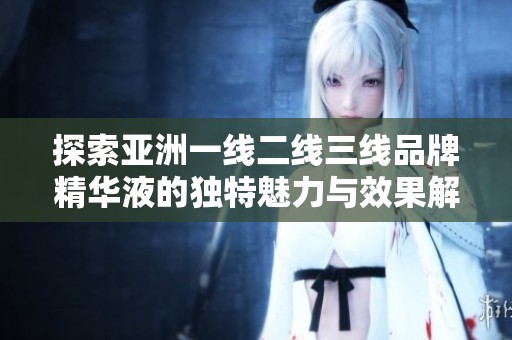 探索亚洲一线二线三线品牌精华液的独特魅力与效果解析