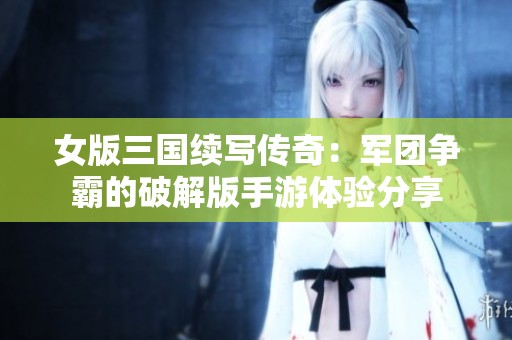 女版三国续写传奇：军团争霸的破解版手游体验分享