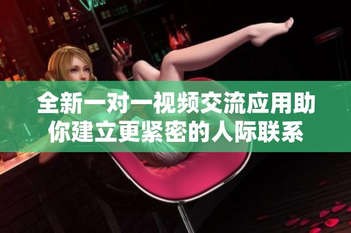 全新一对一视频交流应用助你建立更紧密的人际联系