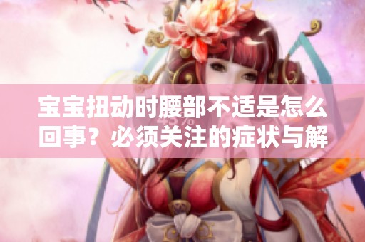 宝宝扭动时腰部不适是怎么回事？必须关注的症状与解决方法