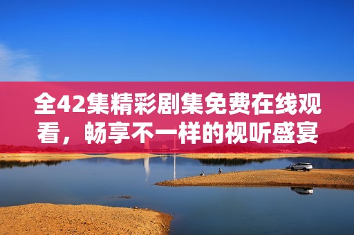 全42集精彩剧集免费在线观看，畅享不一样的视听盛宴