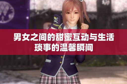 男女之间的甜蜜互动与生活琐事的温馨瞬间
