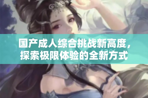 国产成人综合挑战新高度，探索极限体验的全新方式