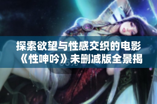 探索欲望与性感交织的电影《性呻吟》未删减版全景揭秘与分析