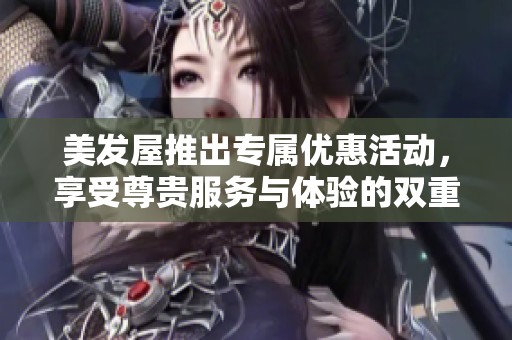 美发屋推出专属优惠活动，享受尊贵服务与体验的双重待遇