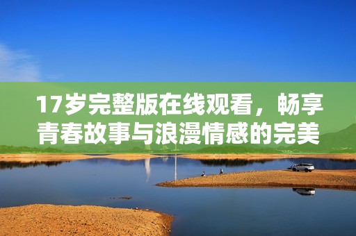 17岁完整版在线观看，畅享青春故事与浪漫情感的完美结合