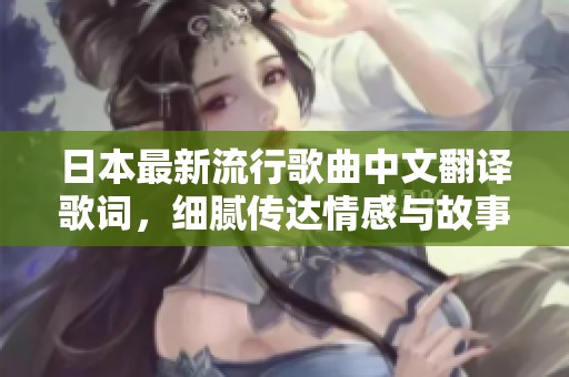 日本最新流行歌曲中文翻译歌词，细腻传达情感与故事