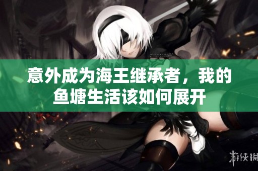 意外成为海王继承者，我的鱼塘生活该如何展开