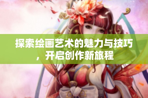 探索绘画艺术的魅力与技巧，开启创作新旅程