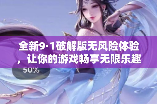 全新9·1破解版无风险体验，让你的游戏畅享无限乐趣！