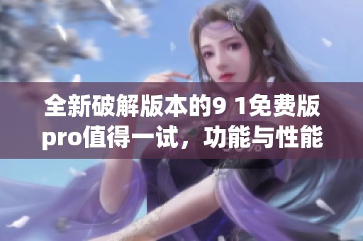 全新破解版本的9 1免费版pro值得一试，功能与性能大提升