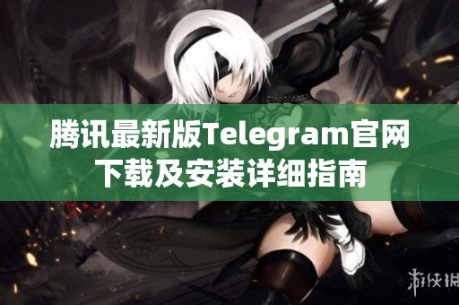 腾讯最新版Telegram官网下载及安装详细指南