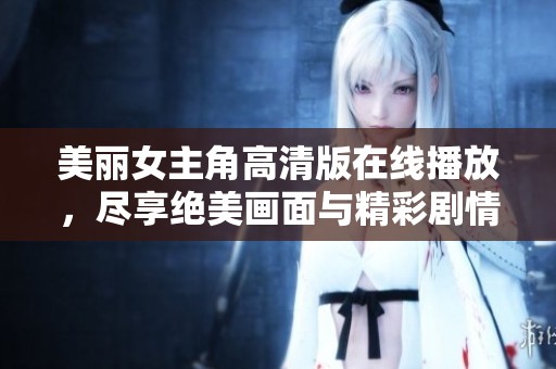 美丽女主角高清版在线播放，尽享绝美画面与精彩剧情