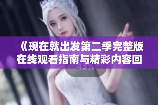 《现在就出发第二季完整版在线观看指南与精彩内容回顾》