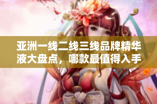 亚洲一线二线三线品牌精华液大盘点，哪款最值得入手？