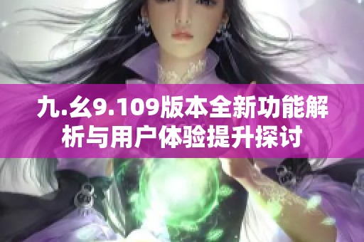 九.幺9.109版本全新功能解析与用户体验提升探讨
