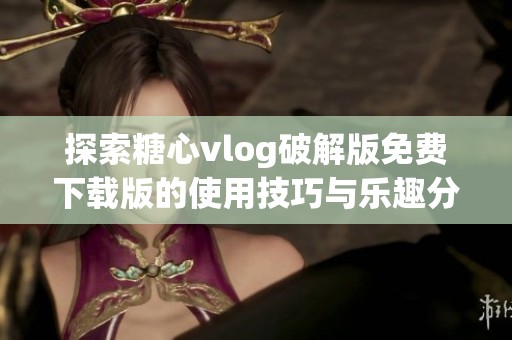 探索糖心vlog破解版免费下载版的使用技巧与乐趣分享