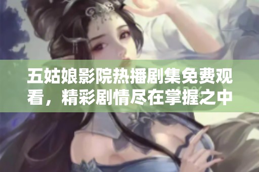 五姑娘影院热播剧集免费观看，精彩剧情尽在掌握之中