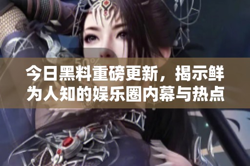 今日黑料重磅更新，揭示鲜为人知的娱乐圈内幕与热点话题