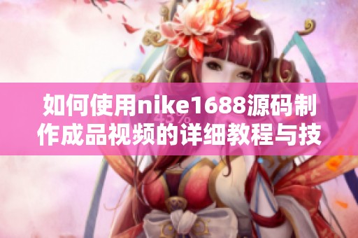 如何使用nike1688源码制作成品视频的详细教程与技巧分享
