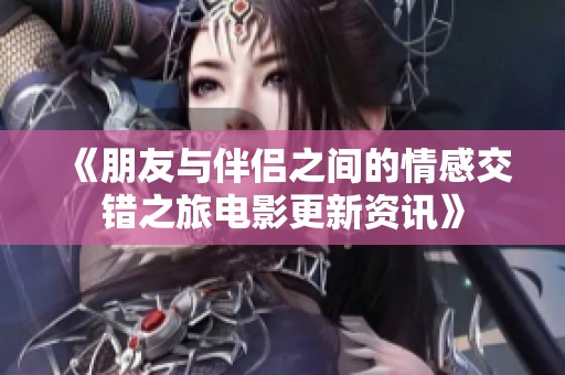 《朋友与伴侣之间的情感交错之旅电影更新资讯》