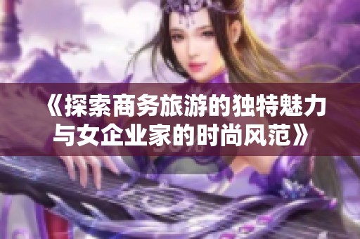 《探索商务旅游的独特魅力与女企业家的时尚风范》