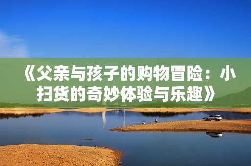 《父亲与孩子的购物冒险：小扫货的奇妙体验与乐趣》