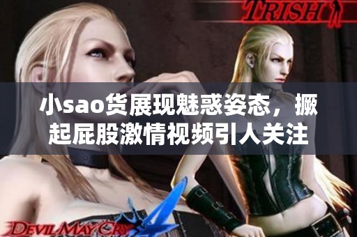 小sao货展现魅惑姿态，撅起屁股激情视频引人关注