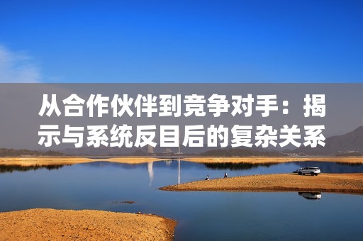 从合作伙伴到竞争对手：揭示与系统反目后的复杂关系